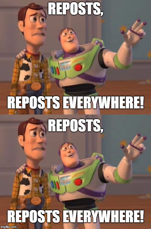 Reposts. | REPOSTS, REPOSTS EVERYWHERE! REPOSTS, REPOSTS EVERYWHERE! | image tagged in memes,funny,x x everywhere,buzz lightyear | made w/ Imgflip meme maker