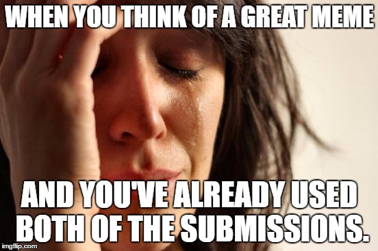 First World Problems Meme | WHEN YOU THINK OF A GREAT MEME; AND YOU'VE ALREADY USED BOTH OF THE SUBMISSIONS. | image tagged in memes,first world problems | made w/ Imgflip meme maker