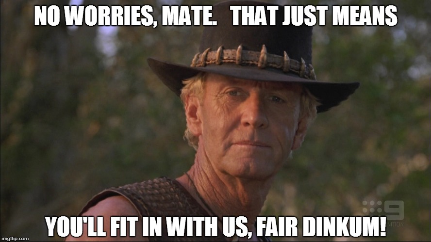 NO WORRIES, MATE.   THAT JUST MEANS YOU'LL FIT IN WITH US, FAIR DINKUM! | made w/ Imgflip meme maker
