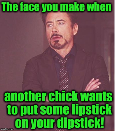Face You Make Robert Downey Jr Meme | The face you make when; another chick wants to put some lipstick on your dipstick! | image tagged in memes,face you make robert downey jr,funny,evilmandoevil | made w/ Imgflip meme maker