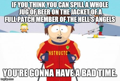 This happened to my brother (he was the guy holding the pitcher of beer) | IF YOU THINK YOU CAN SPILL A WHOLE JUG OF BEER ON THE JACKET OF A FULL PATCH MEMBER OF THE HELL'S ANGELS; YOU'RE GONNA HAVE A BAD TIME. | image tagged in memes,super cool ski instructor | made w/ Imgflip meme maker