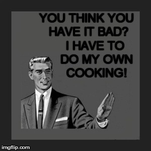 Kill Yourself Guy Meme | YOU THINK YOU HAVE IT BAD? I HAVE TO DO MY OWN COOKING! | image tagged in memes,kill yourself guy | made w/ Imgflip meme maker
