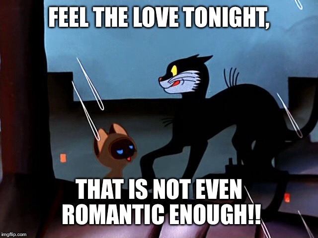 Bad kitty romance | FEEL THE LOVE TONIGHT, THAT IS NOT EVEN ROMANTIC ENOUGH!! | image tagged in black cat,kitten gav,soyuzmultfilm | made w/ Imgflip meme maker