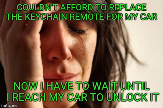 First World Problems | COULDN'T AFFORD TO REPLACE THE KEYCHAIN REMOTE FOR MY CAR; NOW I HAVE TO WAIT UNTIL I REACH MY CAR TO UNLOCK IT | image tagged in memes,first world problems | made w/ Imgflip meme maker