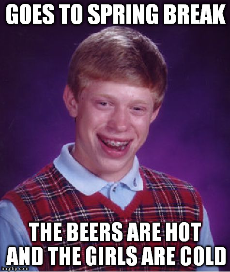 Poor guy just can't catch a Spring Break... | GOES TO SPRING BREAK; THE BEERS ARE HOT AND THE GIRLS ARE COLD | image tagged in memes,bad luck brian,spring break,girls,beer | made w/ Imgflip meme maker