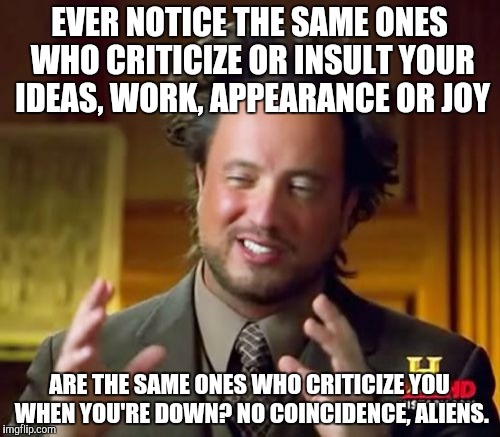 Ancient Aliens Meme | EVER NOTICE THE SAME ONES WHO CRITICIZE OR INSULT YOUR IDEAS, WORK, APPEARANCE OR JOY; ARE THE SAME ONES WHO CRITICIZE YOU WHEN YOU'RE DOWN? NO COINCIDENCE, ALIENS. | image tagged in memes,ancient aliens | made w/ Imgflip meme maker