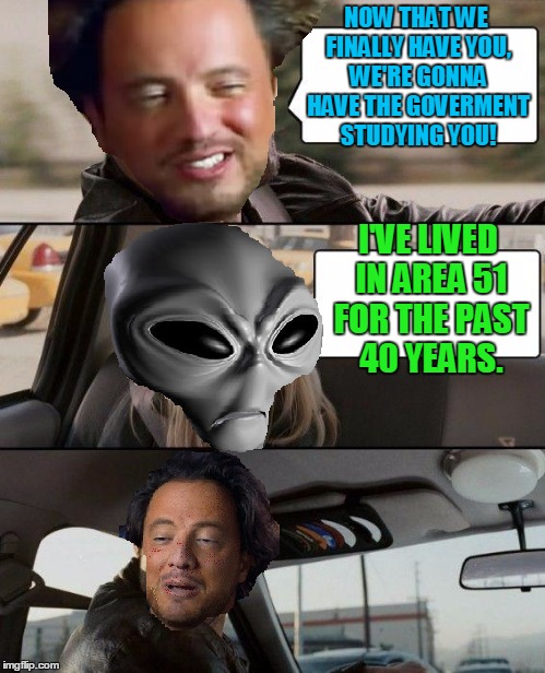 NOW THAT WE FINALLY HAVE YOU, WE'RE GONNA HAVE THE GOVERMENT STUDYING YOU! I'VE LIVED IN AREA 51 FOR THE PAST 40 YEARS. | made w/ Imgflip meme maker