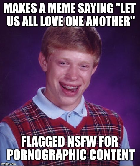 Bad Luck Brian Meme | MAKES A MEME SAYING "LET US ALL LOVE ONE ANOTHER" FLAGGED NSFW FOR PORNOGRAPHIC CONTENT | image tagged in memes,bad luck brian | made w/ Imgflip meme maker