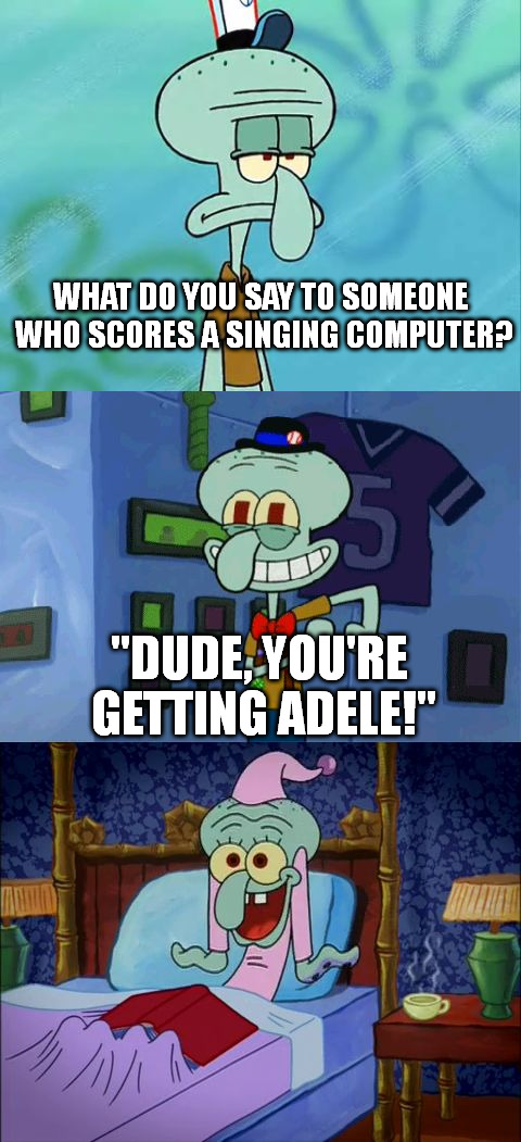 Bad Pun Squidward | WHAT DO YOU SAY TO SOMEONE WHO SCORES A SINGING COMPUTER? "DUDE, YOU'RE GETTING ADELE!" | image tagged in bad pun squidward | made w/ Imgflip meme maker