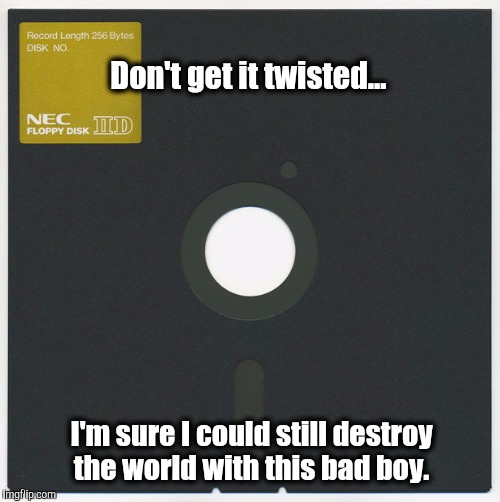 Don't get it twisted... I'm sure I could still destroy the world with this bad boy. | image tagged in floppy disk,destroy the world,old school | made w/ Imgflip meme maker