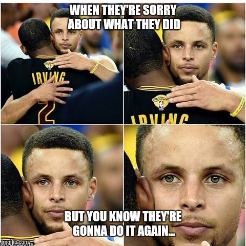 WHEN THEY'RE SORRY ABOUT WHAT THEY DID; BUT YOU KNOW THEY'RE GONNA DO IT AGAIN... | image tagged in funny | made w/ Imgflip meme maker