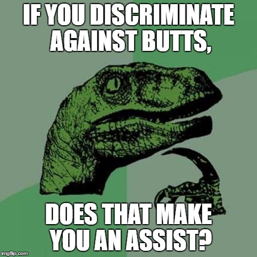 Racist, sexist, ageist (discriminating against old folks). | IF YOU DISCRIMINATE AGAINST BUTTS, DOES THAT MAKE YOU AN ASSIST? | image tagged in memes,philosoraptor | made w/ Imgflip meme maker