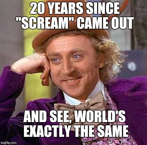 Creepy Condescending Wonka | 20 YEARS SINCE "SCREAM" CAME OUT; AND SEE, WORLD'S EXACTLY THE SAME | image tagged in memes,creepy condescending wonka | made w/ Imgflip meme maker