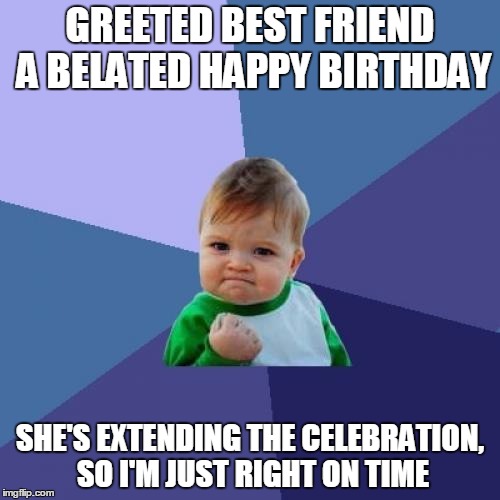 Success Kid Meme | GREETED BEST FRIEND A BELATED HAPPY BIRTHDAY; SHE'S EXTENDING THE CELEBRATION, SO I'M JUST RIGHT ON TIME | image tagged in memes,success kid | made w/ Imgflip meme maker
