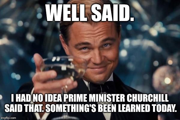 Leonardo Dicaprio Cheers Meme | WELL SAID. I HAD NO IDEA PRIME MINISTER CHURCHILL SAID THAT. SOMETHING'S BEEN LEARNED TODAY. | image tagged in memes,leonardo dicaprio cheers | made w/ Imgflip meme maker