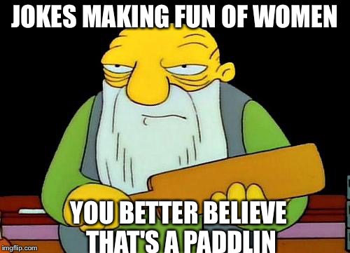 That's a paddlin' Meme | JOKES MAKING FUN OF WOMEN; YOU BETTER BELIEVE THAT'S A PADDLIN | image tagged in memes,that's a paddlin' | made w/ Imgflip meme maker