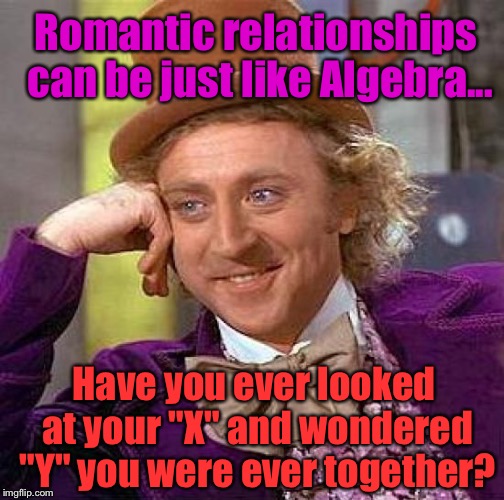 Creepy Condescending Wonka | Romantic relationships can be just like Algebra... Have you ever looked at your "X" and wondered "Y" you were ever together? | image tagged in memes,creepy condescending wonka | made w/ Imgflip meme maker