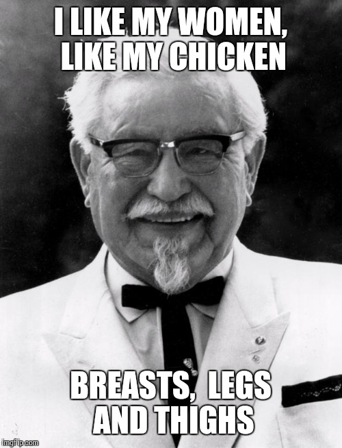 KFC Colonel Sanders | I LIKE MY WOMEN, LIKE MY CHICKEN; BREASTS,  LEGS AND THIGHS | image tagged in kfc colonel sanders | made w/ Imgflip meme maker