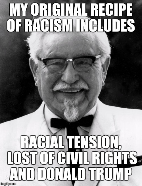 KFC Colonel Sanders | MY ORIGINAL RECIPE OF RACISM INCLUDES; RACIAL TENSION, LOST OF CIVIL RIGHTS AND DONALD TRUMP | image tagged in kfc colonel sanders | made w/ Imgflip meme maker