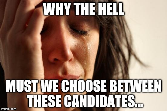 No seriously. Why. | WHY THE HELL; MUST WE CHOOSE BETWEEN THESE CANDIDATES... | image tagged in memes,first world problems,trump,2016,election | made w/ Imgflip meme maker