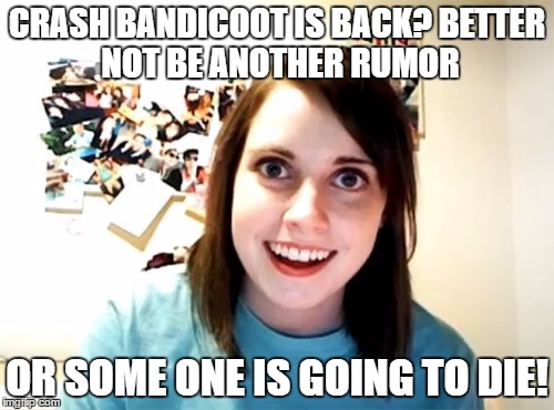 Overly Attached Girlfriend | CRASH BANDICOOT IS BACK?
BETTER NOT BE ANOTHER RUMOR; OR SOME ONE IS GOING TO DIE! | image tagged in memes,overly attached girlfriend | made w/ Imgflip meme maker