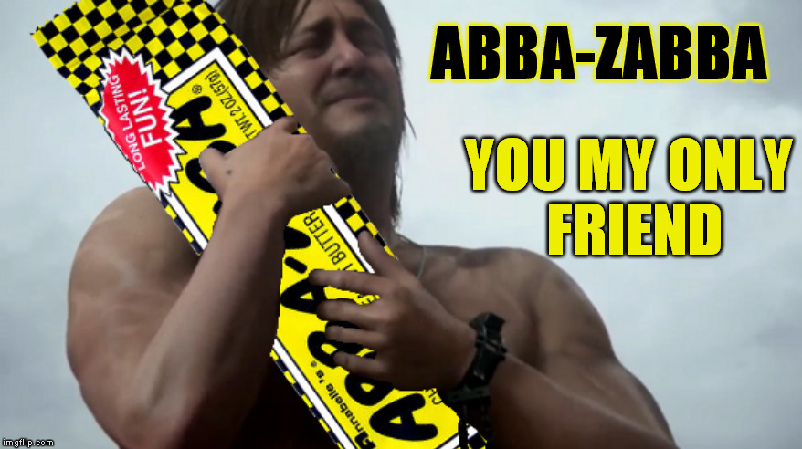 Norman Feedus in: Half Naked | YOU MY ONLY FRIEND; ABBA-ZABBA | image tagged in memes,norman feedus,abba-zabba,half baked,norman reedus,death stranding | made w/ Imgflip meme maker