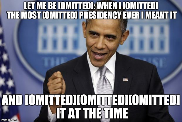 Barack Obama | LET ME BE [OMITTED]: WHEN I [OMITTED] THE MOST [OMITTED] PRESIDENCY EVER I MEANT IT; AND [OMITTED][OMITTED][OMITTED] IT AT THE TIME | image tagged in barack obama | made w/ Imgflip meme maker