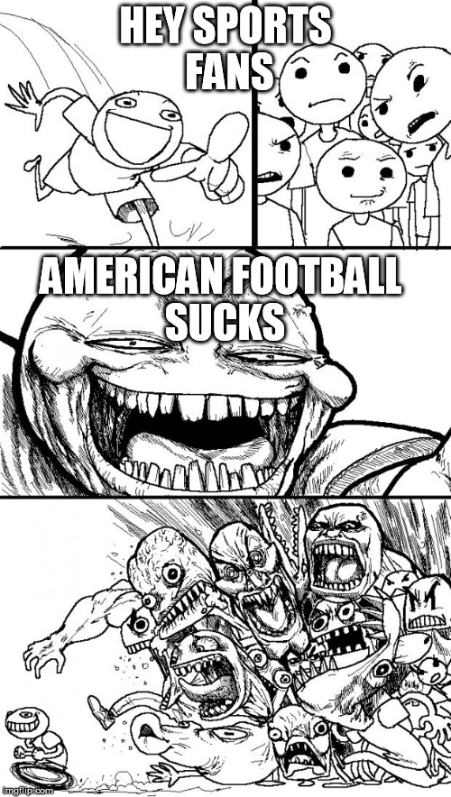Sad part is; the exaggeration displayed still pales in comparison to what would be | HEY SPORTS FANS; AMERICAN FOOTBALL SUCKS | image tagged in memes,hey internet,funny,imgflip | made w/ Imgflip meme maker