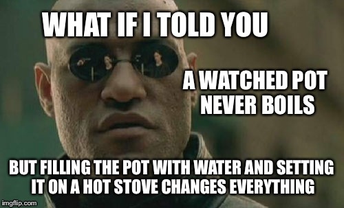 What if I told you the answers to life's mysteries are simply a matter of perspective   | BUT FILLING THE POT WITH WATER AND SETTING IT ON A HOT STOVE CHANGES EVERYTHING | image tagged in funny memes,latest,featured | made w/ Imgflip meme maker