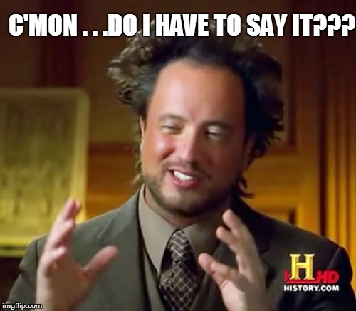 Ancient Aliens Meme | C'MON . . .DO I HAVE TO SAY IT??? | image tagged in memes,ancient aliens | made w/ Imgflip meme maker