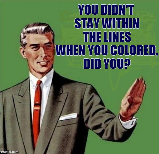 YOU DIDN'T STAY WITHIN THE LINES WHEN YOU COLORED, DID YOU? | made w/ Imgflip meme maker