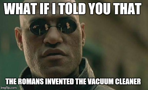 Matrix Morpheus Meme | WHAT IF I TOLD YOU THAT; THE ROMANS INVENTED THE VACUUM CLEANER | image tagged in memes,matrix morpheus | made w/ Imgflip meme maker