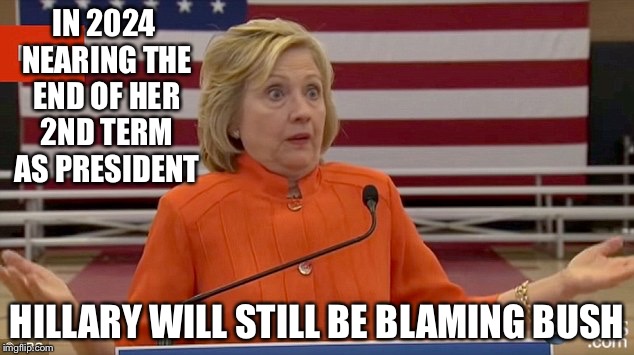 Hillary Clinton Fail | IN 2024 NEARING THE END OF HER 2ND TERM AS PRESIDENT; HILLARY WILL STILL BE BLAMING BUSH | image tagged in hillary clinton fail | made w/ Imgflip meme maker
