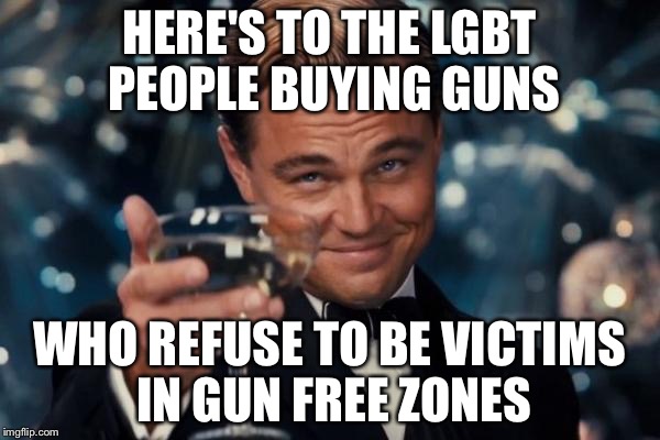 Leonardo Dicaprio Cheers Meme | HERE'S TO THE LGBT PEOPLE BUYING GUNS; WHO REFUSE TO BE VICTIMS IN GUN FREE ZONES | image tagged in memes,leonardo dicaprio cheers | made w/ Imgflip meme maker