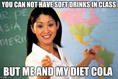 Unhelpful High School Teacher | YOU CAN NOT HAVE SOFT DRINKS IN CLASS; BUT ME AND MY DIET COLA | image tagged in memes,unhelpful high school teacher | made w/ Imgflip meme maker