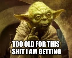 yoda | TOO OLD FOR THIS SHIT I AM GETTING | image tagged in yoda | made w/ Imgflip meme maker