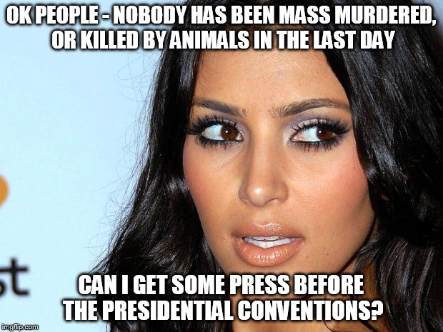Angry Kim Kardashian | OK PEOPLE - NOBODY HAS BEEN MASS MURDERED, OR KILLED BY ANIMALS IN THE LAST DAY; CAN I GET SOME PRESS BEFORE THE PRESIDENTIAL CONVENTIONS? | image tagged in angry kim kardashian | made w/ Imgflip meme maker