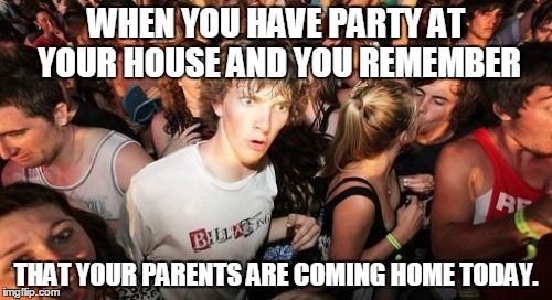 When you remember something important... | WHEN YOU HAVE PARTY AT YOUR HOUSE AND YOU REMEMBER; THAT YOUR PARENTS ARE COMING HOME TODAY. | image tagged in memes,sudden clarity clarence | made w/ Imgflip meme maker
