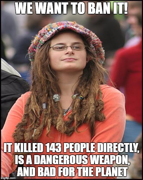 WE WANT TO BAN IT! IT KILLED 143 PEOPLE DIRECTLY, IS A DANGEROUS WEAPON, AND BAD FOR THE PLANET | made w/ Imgflip meme maker