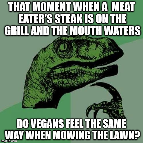 Philosoraptor | THAT MOMENT WHEN A  MEAT EATER'S STEAK IS ON THE GRILL AND THE MOUTH WATERS; DO VEGANS FEEL THE SAME WAY WHEN MOWING THE LAWN? | image tagged in memes,philosoraptor | made w/ Imgflip meme maker