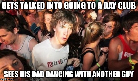 Wh wha WHAT!!!!!! | GETS TALKED INTO GOING TO A GAY CLUB; SEES HIS DAD DANCING WITH ANOTHER GUY | image tagged in memes | made w/ Imgflip meme maker