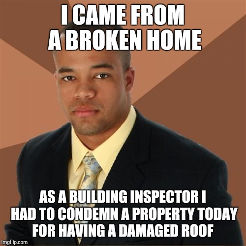 Successful Black Man Meme | I CAME FROM A BROKEN HOME; AS A BUILDING INSPECTOR I HAD TO CONDEMN A PROPERTY TODAY FOR HAVING A DAMAGED ROOF | image tagged in memes,successful black man | made w/ Imgflip meme maker