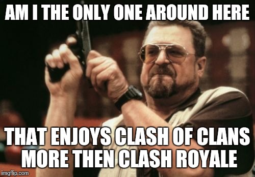 How I feel around my friends when we all are on our phones | AM I THE ONLY ONE AROUND HERE; THAT ENJOYS CLASH OF CLANS MORE THEN CLASH ROYALE | image tagged in memes,am i the only one around here | made w/ Imgflip meme maker