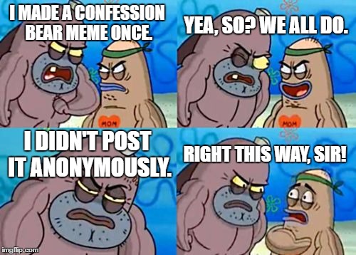 How Tough Are You | YEA, SO? WE ALL DO. I MADE A CONFESSION BEAR MEME ONCE. I DIDN'T POST IT ANONYMOUSLY. RIGHT THIS WAY, SIR! | image tagged in memes,how tough are you | made w/ Imgflip meme maker