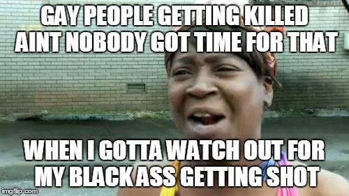 Ain't Nobody Got Time For That | GAY PEOPLE GETTING KILLED AINT NOBODY GOT TIME FOR THAT; WHEN I GOTTA WATCH OUT FOR MY BLACK ASS GETTING SHOT | image tagged in memes,aint nobody got time for that | made w/ Imgflip meme maker