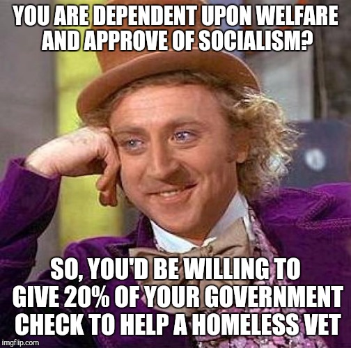 Creepy Condescending Wonka Meme | YOU ARE DEPENDENT UPON WELFARE AND APPROVE OF SOCIALISM? SO, YOU'D BE WILLING TO GIVE 20% OF YOUR GOVERNMENT CHECK TO HELP A HOMELESS VET | image tagged in memes,creepy condescending wonka | made w/ Imgflip meme maker