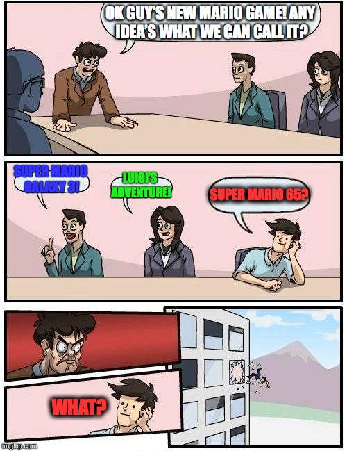 mean while at nintendo... | OK GUY’S NEW MARIO GAME! ANY IDEA’S WHAT WE CAN CALL IT? SUPER MARIO GALAXY 3! LUIGI’S ADVENTURE! SUPER MARIO 65? WHAT? | image tagged in memes,boardroom meeting suggestion | made w/ Imgflip meme maker