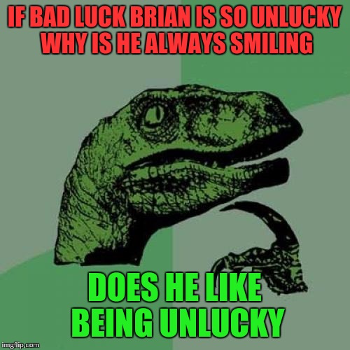 I cant even anymore lol. | IF BAD LUCK BRIAN IS SO UNLUCKY WHY IS HE ALWAYS SMILING; DOES HE LIKE BEING UNLUCKY | image tagged in memes,philosoraptor,bad luck brian | made w/ Imgflip meme maker