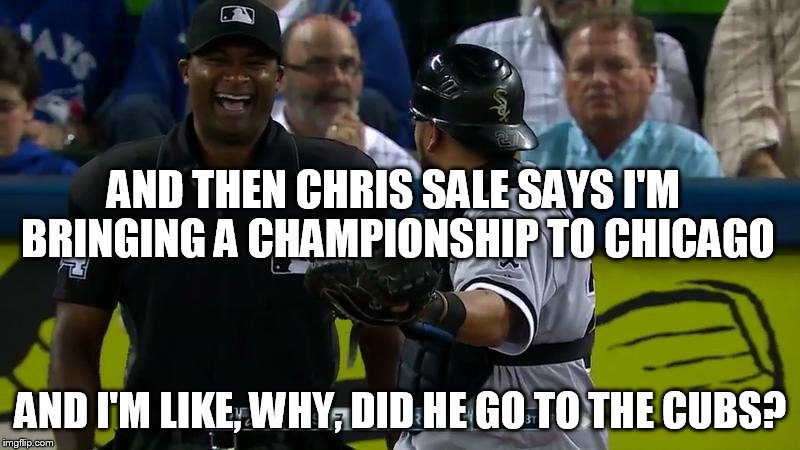 AND THEN CHRIS SALE SAYS I'M BRINGING A CHAMPIONSHIP TO CHICAGO AND I'M LIKE, WHY, DID HE GO TO THE CUBS? | made w/ Imgflip meme maker