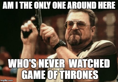 Am I The Only One Around Here | AM I THE ONLY ONE AROUND HERE; WHO'S NEVER  WATCHED GAME OF THRONES | image tagged in memes,am i the only one around here,game of thrones | made w/ Imgflip meme maker